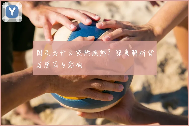 国足为什么突然换帅？深度解析背后原因与影响