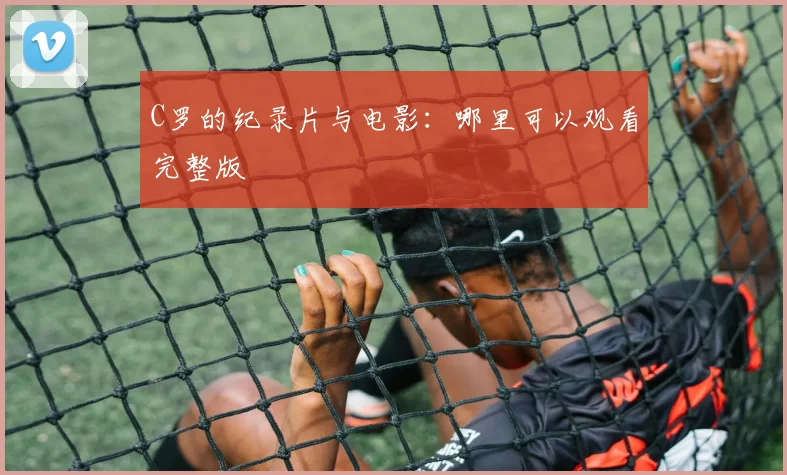 C罗的纪录片与电影:哪里可以观看完整版