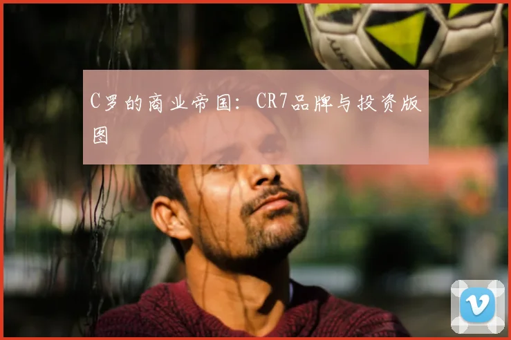 C罗的商业帝国：CR7品牌与投资版图